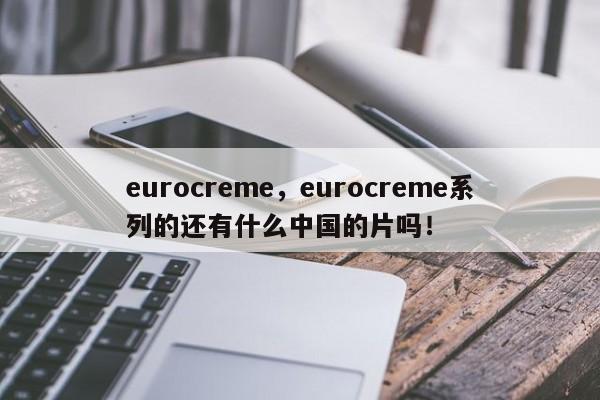 eurocreme，eurocreme系列的还有什么中国的片吗！-第1张图片-承越创业知识网