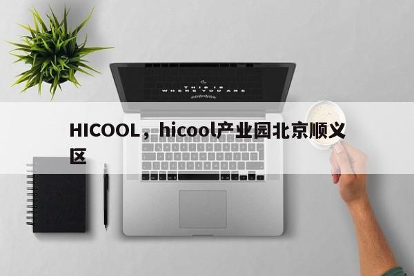 HICOOL，hicool产业园北京顺义区-第1张图片-承越创业知识网