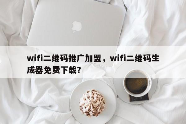 wifi二维码推广加盟，wifi二维码生成器免费下载？-第1张图片-承越创业知识网