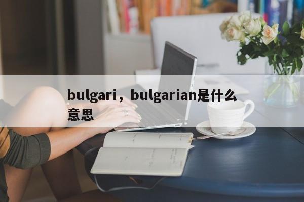 bulgari，bulgarian是什么意思-第1张图片-承越创业知识网