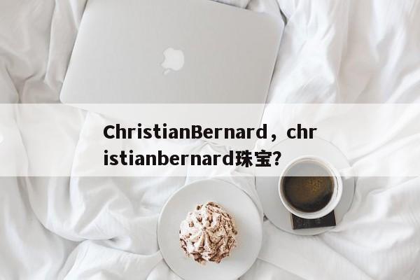 ChristianBernard，christianbernard珠宝？-第1张图片-承越创业知识网
