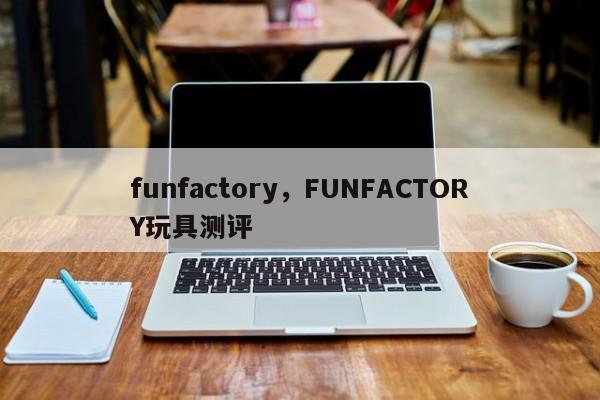 funfactory，FUNFACTORY玩具测评-第1张图片-承越创业知识网