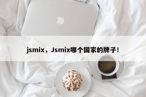 jsmix，Jsmix哪个国家的牌子！-第1张图片-承越创业知识网