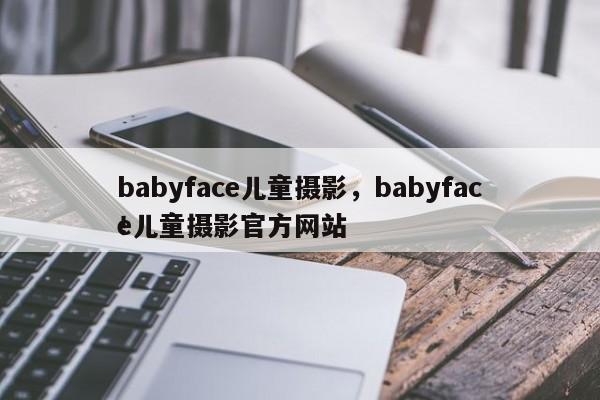 babyface儿童摄影，babyface儿童摄影官方网站
！-第1张图片-承越创业知识网