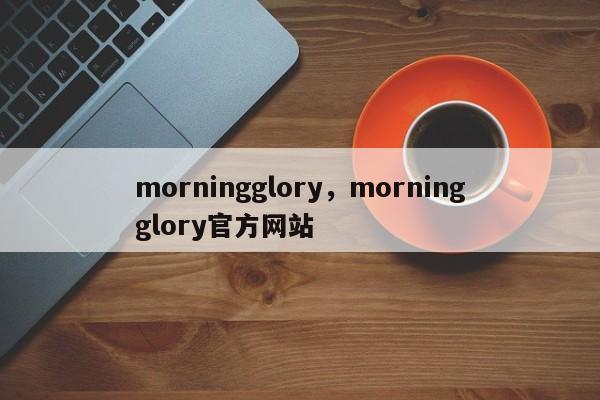 morningglory，morningglory官方网站
-第1张图片-承越创业知识网