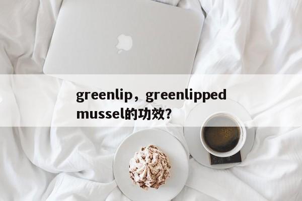 greenlip，greenlippedmussel的功效？-第1张图片-承越创业知识网