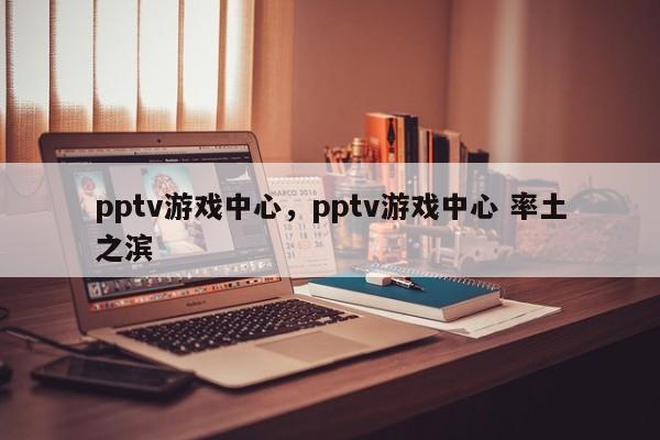 pptv游戏中心，pptv游戏中心 率土之滨-第1张图片-承越创业知识网