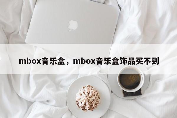 mbox音乐盒，mbox音乐盒饰品买不到-第1张图片-承越创业知识网