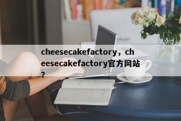 cheesecakefactory，cheesecakefactory官方网站
？-第1张图片-承越创业知识网