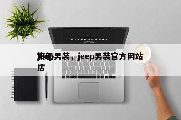 jeep男装，jeep男装官方网站
旗舰店-第1张图片-承越创业知识网