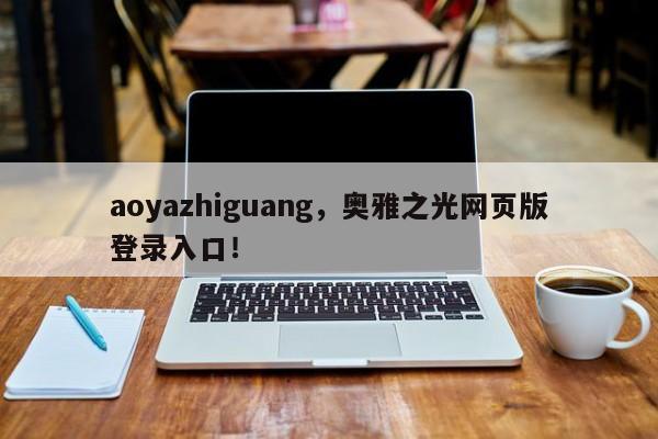 aoyazhiguang，奥雅之光网页版登录入口！-第1张图片-承越创业知识网