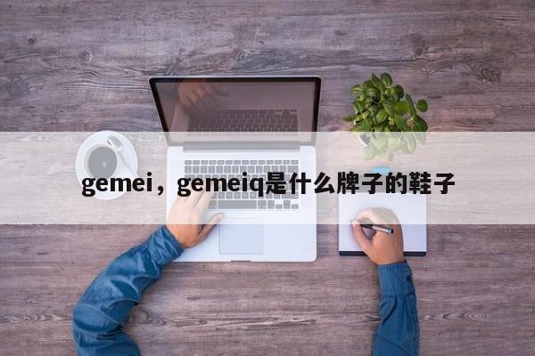gemei，gemeiq是什么牌子的鞋子-第1张图片-承越创业知识网