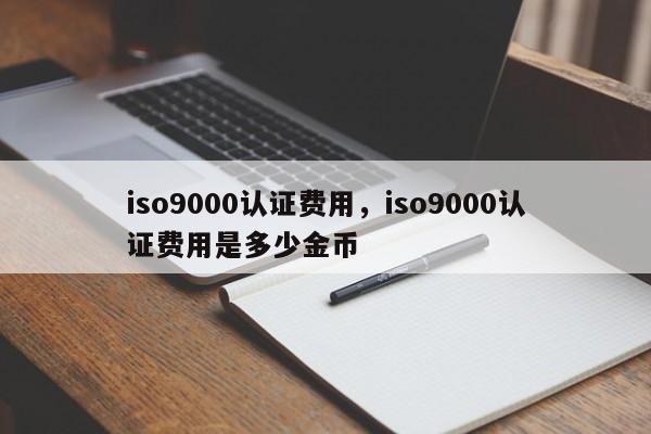 iso9000认证费用，iso9000认证费用是多少金币-第1张图片-承越创业知识网
