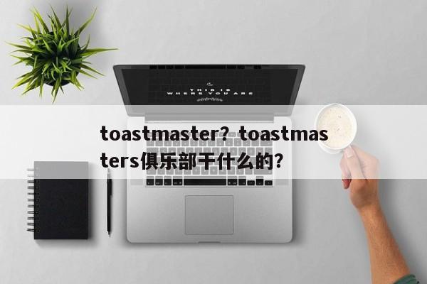 toastmaster？toastmasters俱乐部干什么的？-第1张图片-承越创业知识网