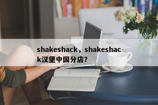 shakeshack，shakeshack汉堡中国分店？-第1张图片-承越创业知识网