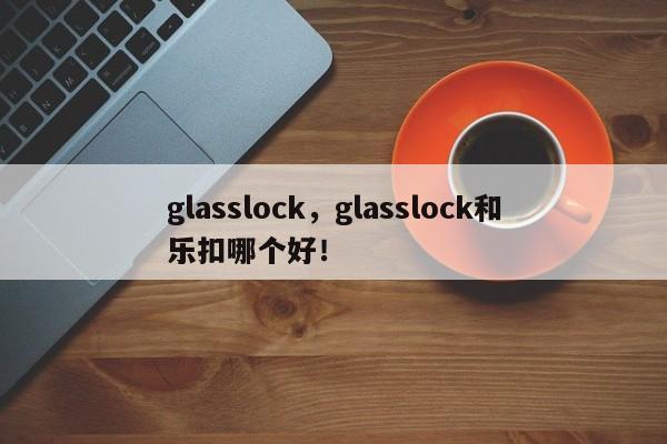 glasslock，glasslock和乐扣哪个好！-第1张图片-承越创业知识网