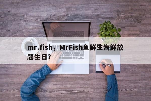 mr.fish，MrFish鱼鲜生海鲜放题生日？-第1张图片-承越创业知识网