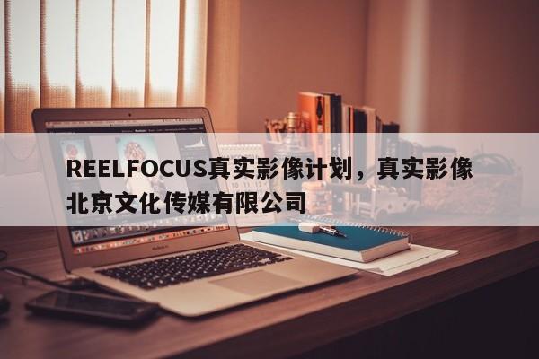 REELFOCUS真实影像计划，真实影像北京文化传媒有限公司-第1张图片-承越创业知识网