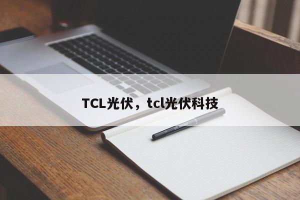 TCL光伏，tcl光伏科技-第1张图片-承越创业知识网