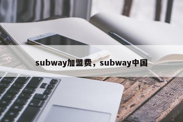 subway加盟费，subway中国-第1张图片-承越创业知识网