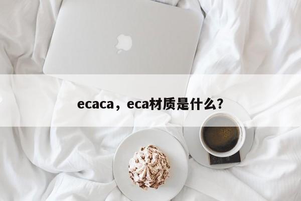 ecaca，eca材质是什么？-第1张图片-承越创业知识网