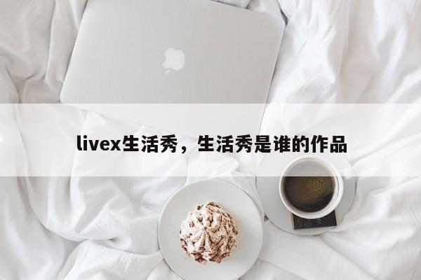 livex生活秀，生活秀是谁的作品-第1张图片-承越创业知识网