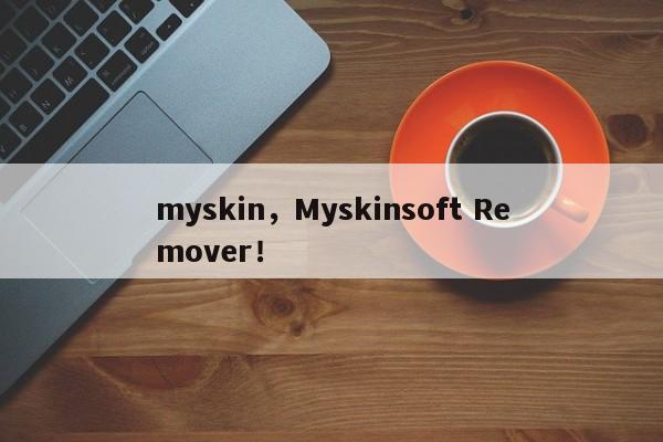 myskin，Myskinsoft Remover！-第1张图片-承越创业知识网