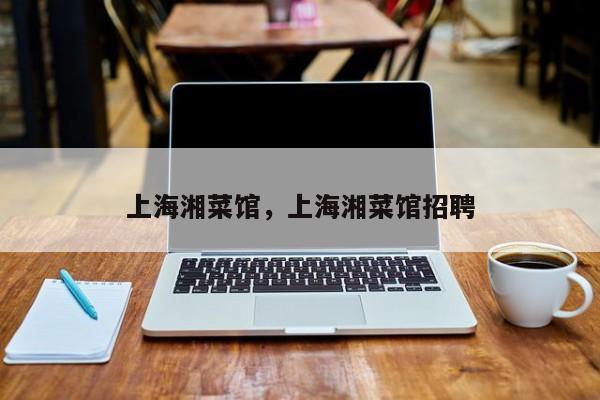 上海湘菜馆，上海湘菜馆招聘-第1张图片-承越创业知识网