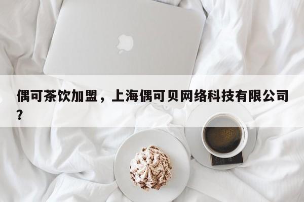 偶可茶饮加盟，上海偶可贝网络科技有限公司？-第1张图片-承越创业知识网