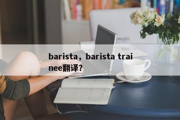 barista，barista trainee翻译？-第1张图片-承越创业知识网